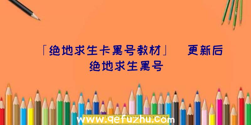 「绝地求生卡黑号教材」|更新后绝地求生黑号